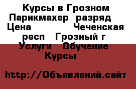 Курсы в Грозном Парикмахер(3разряд) › Цена ­ 25 000 - Чеченская респ., Грозный г. Услуги » Обучение. Курсы   